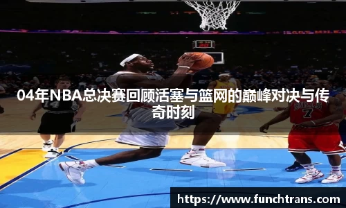 04年NBA总决赛回顾活塞与篮网的巅峰对决与传奇时刻