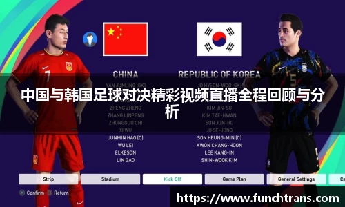 中国与韩国足球对决精彩视频直播全程回顾与分析