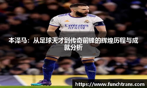 本泽马：从足球天才到传奇前锋的辉煌历程与成就分析