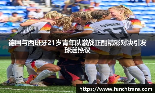 德国与西班牙21岁青年队激战正酣精彩对决引发球迷热议