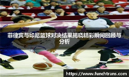 菲律宾与印尼篮球对决结果揭晓精彩瞬间回顾与分析